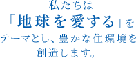 私たちは「地球を愛する」をテーマとし、豊かな住環境を想像します。